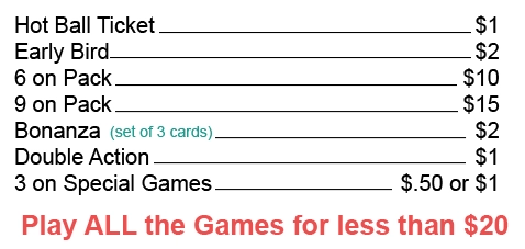 CASA Bingo Prices Hot Ball Ticket $1, Early Bird $2, 6 on Pack $10, 9 on Pack $15, Bonanza (set of 3 cards) $2, Double Action $1, 3 on Special Games $.50 or $1, Play all the games for less that $20